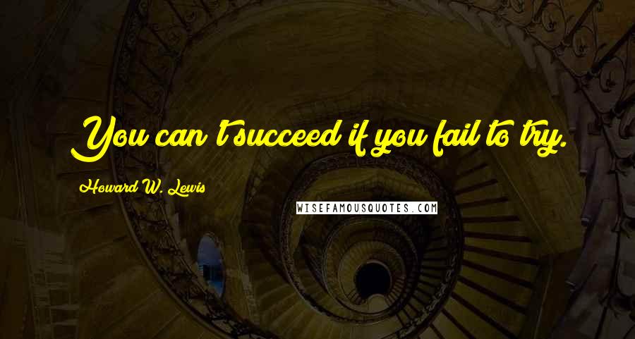 Howard W. Lewis Quotes: You can't succeed if you fail to try.