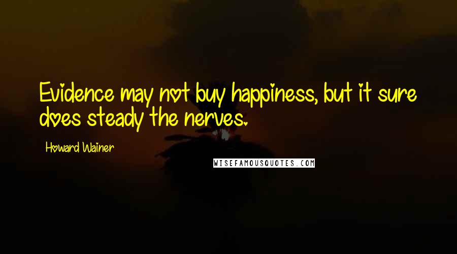 Howard Wainer Quotes: Evidence may not buy happiness, but it sure does steady the nerves.