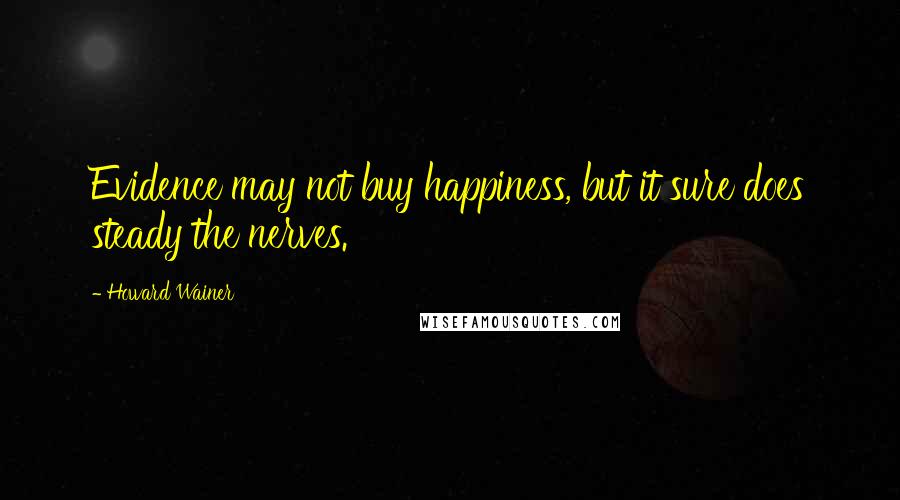 Howard Wainer Quotes: Evidence may not buy happiness, but it sure does steady the nerves.