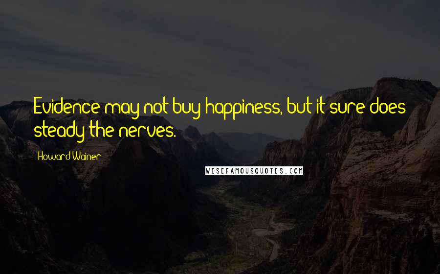 Howard Wainer Quotes: Evidence may not buy happiness, but it sure does steady the nerves.