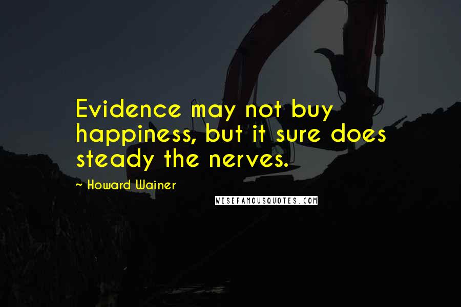 Howard Wainer Quotes: Evidence may not buy happiness, but it sure does steady the nerves.