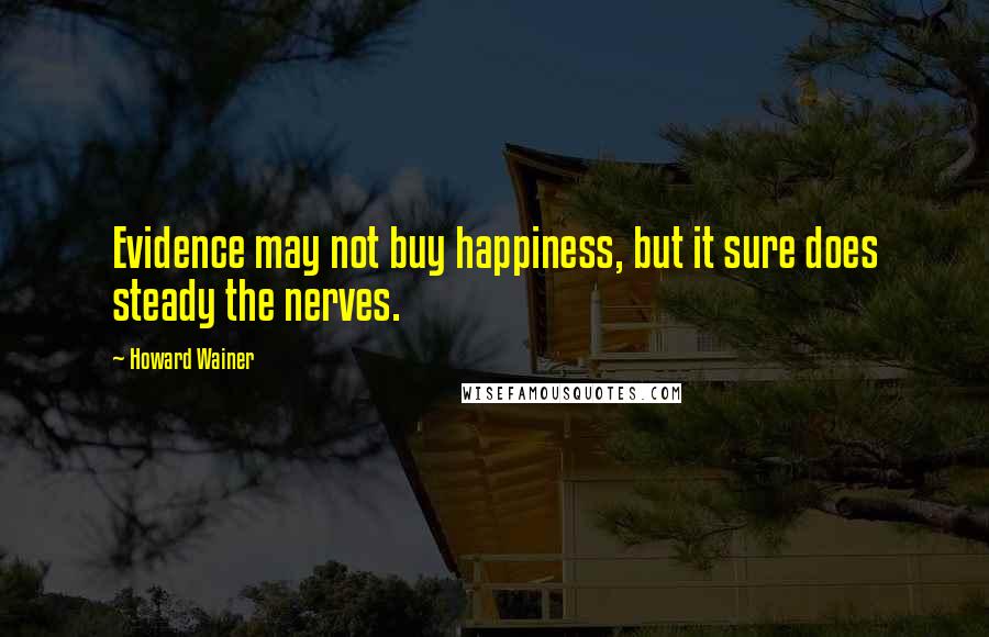 Howard Wainer Quotes: Evidence may not buy happiness, but it sure does steady the nerves.