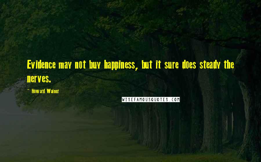 Howard Wainer Quotes: Evidence may not buy happiness, but it sure does steady the nerves.