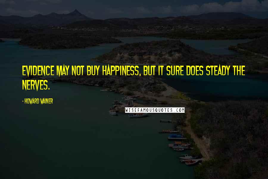 Howard Wainer Quotes: Evidence may not buy happiness, but it sure does steady the nerves.