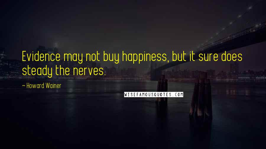 Howard Wainer Quotes: Evidence may not buy happiness, but it sure does steady the nerves.