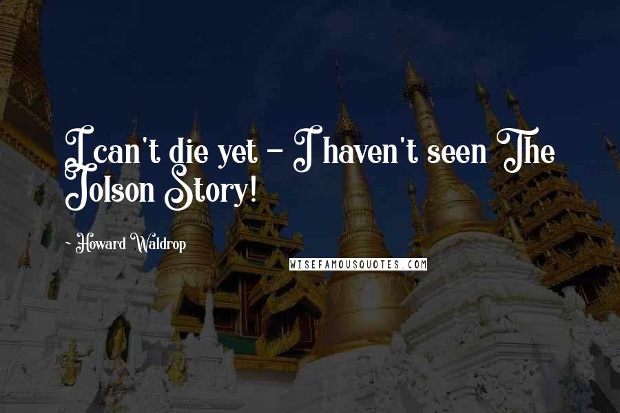 Howard Waldrop Quotes: I can't die yet - I haven't seen The Jolson Story!
