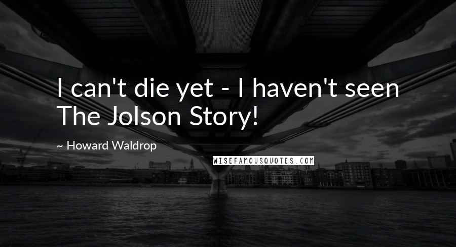 Howard Waldrop Quotes: I can't die yet - I haven't seen The Jolson Story!