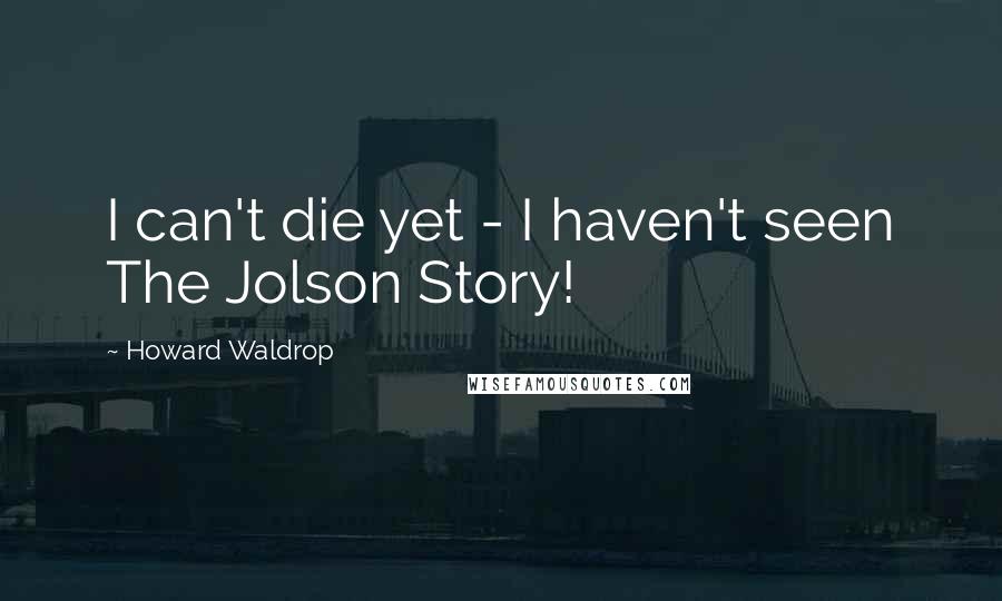 Howard Waldrop Quotes: I can't die yet - I haven't seen The Jolson Story!