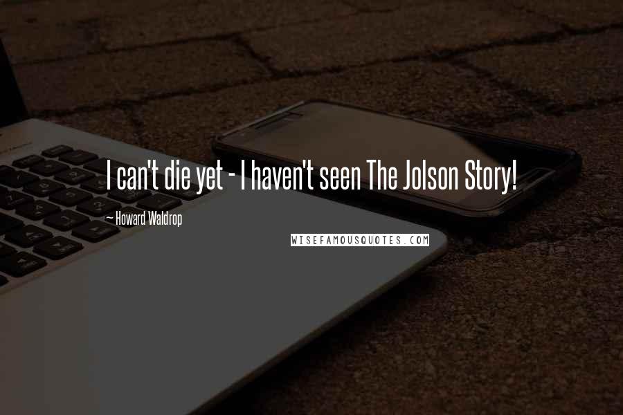 Howard Waldrop Quotes: I can't die yet - I haven't seen The Jolson Story!