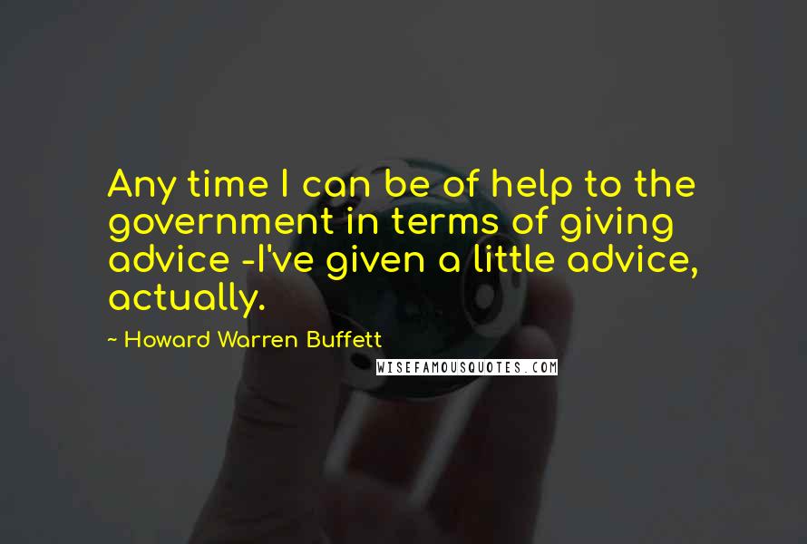 Howard Warren Buffett Quotes: Any time I can be of help to the government in terms of giving advice -I've given a little advice, actually.