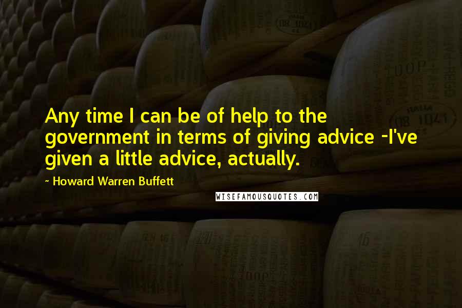 Howard Warren Buffett Quotes: Any time I can be of help to the government in terms of giving advice -I've given a little advice, actually.
