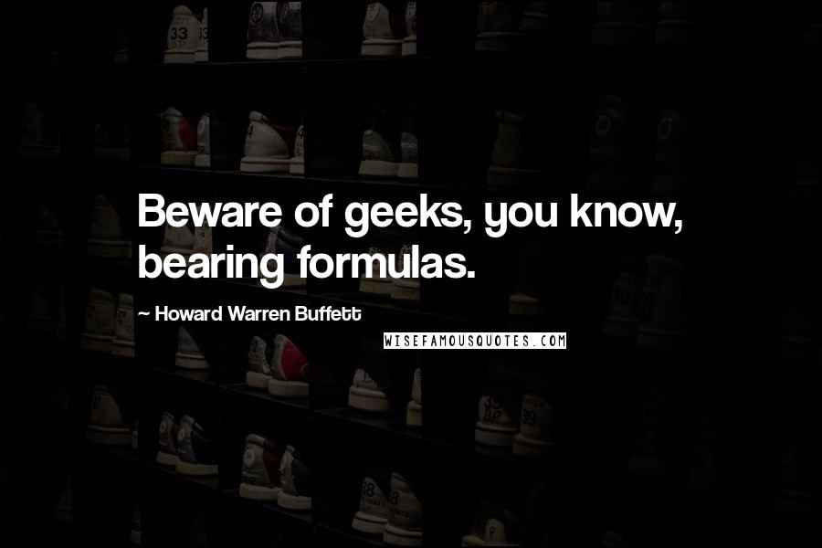 Howard Warren Buffett Quotes: Beware of geeks, you know, bearing formulas.