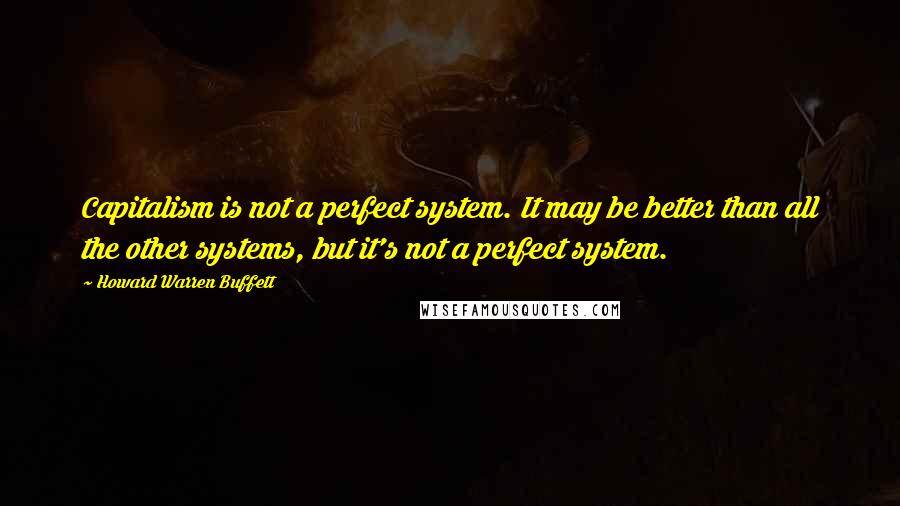 Howard Warren Buffett Quotes: Capitalism is not a perfect system. It may be better than all the other systems, but it's not a perfect system.