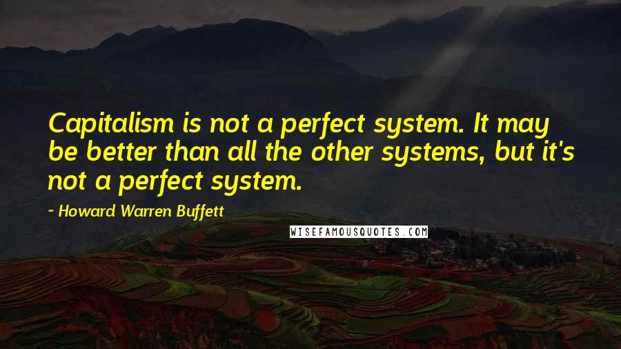 Howard Warren Buffett Quotes: Capitalism is not a perfect system. It may be better than all the other systems, but it's not a perfect system.