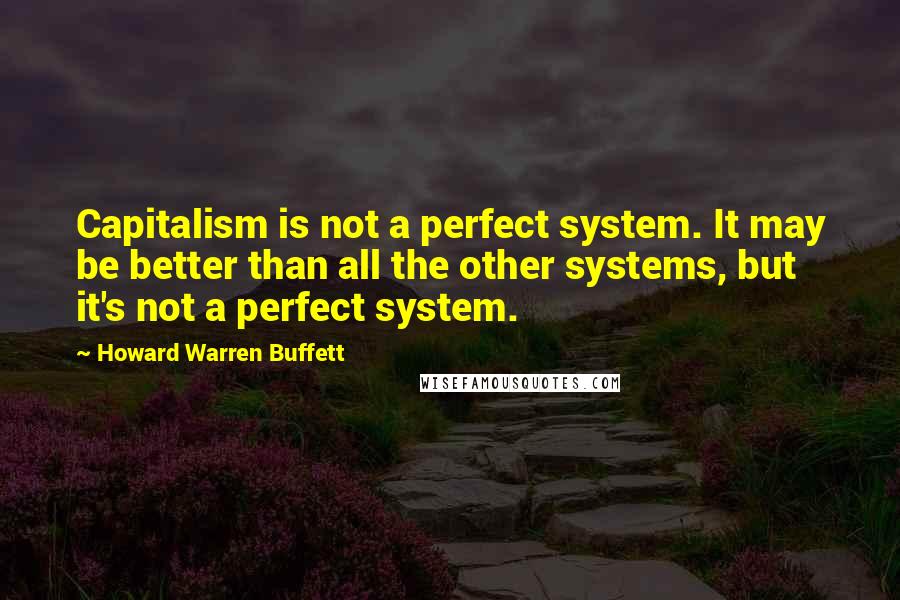 Howard Warren Buffett Quotes: Capitalism is not a perfect system. It may be better than all the other systems, but it's not a perfect system.