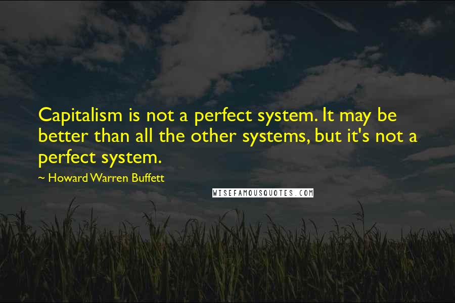 Howard Warren Buffett Quotes: Capitalism is not a perfect system. It may be better than all the other systems, but it's not a perfect system.