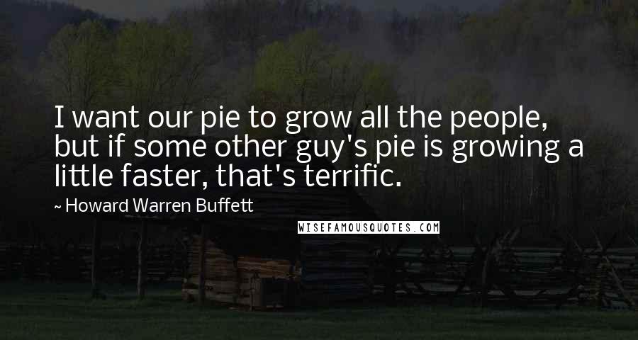 Howard Warren Buffett Quotes: I want our pie to grow all the people, but if some other guy's pie is growing a little faster, that's terrific.