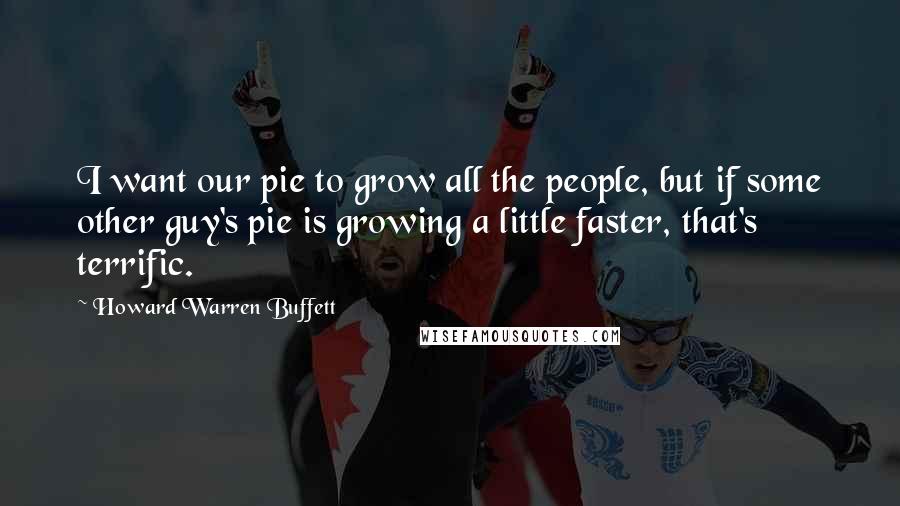 Howard Warren Buffett Quotes: I want our pie to grow all the people, but if some other guy's pie is growing a little faster, that's terrific.