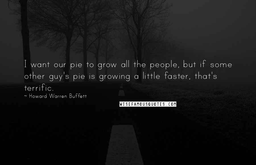 Howard Warren Buffett Quotes: I want our pie to grow all the people, but if some other guy's pie is growing a little faster, that's terrific.