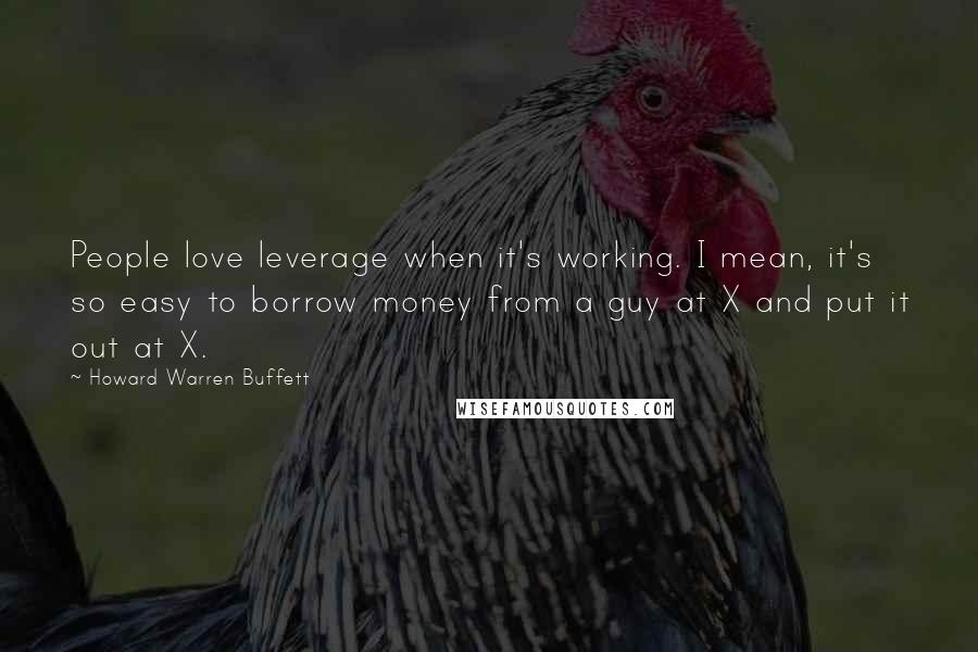 Howard Warren Buffett Quotes: People love leverage when it's working. I mean, it's so easy to borrow money from a guy at X and put it out at X.
