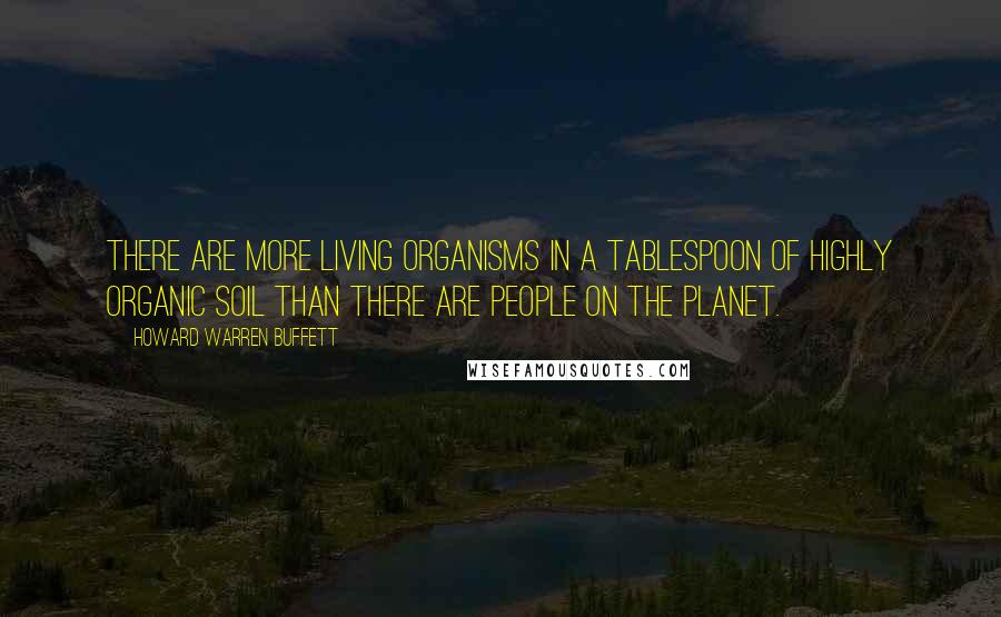 Howard Warren Buffett Quotes: There are more living organisms in a tablespoon of highly organic soil than there are people on the planet.