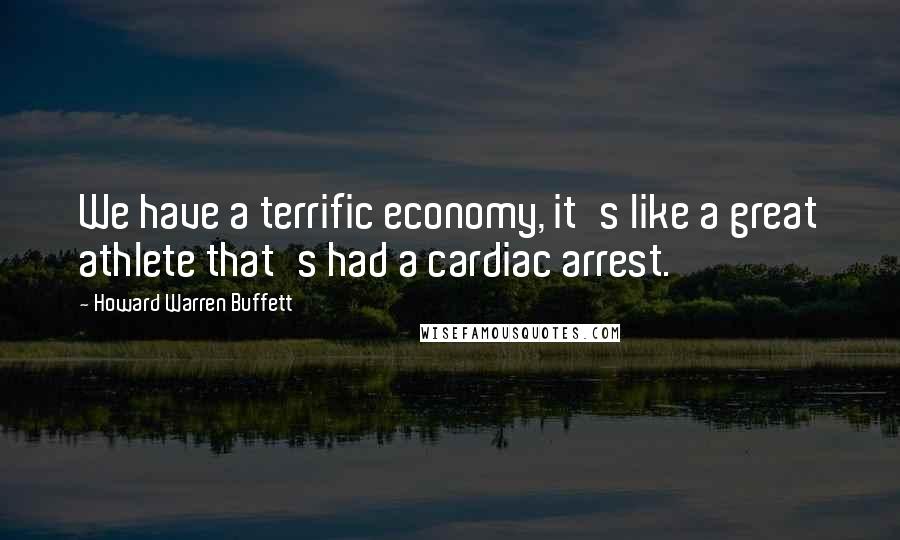 Howard Warren Buffett Quotes: We have a terrific economy, it's like a great athlete that's had a cardiac arrest.