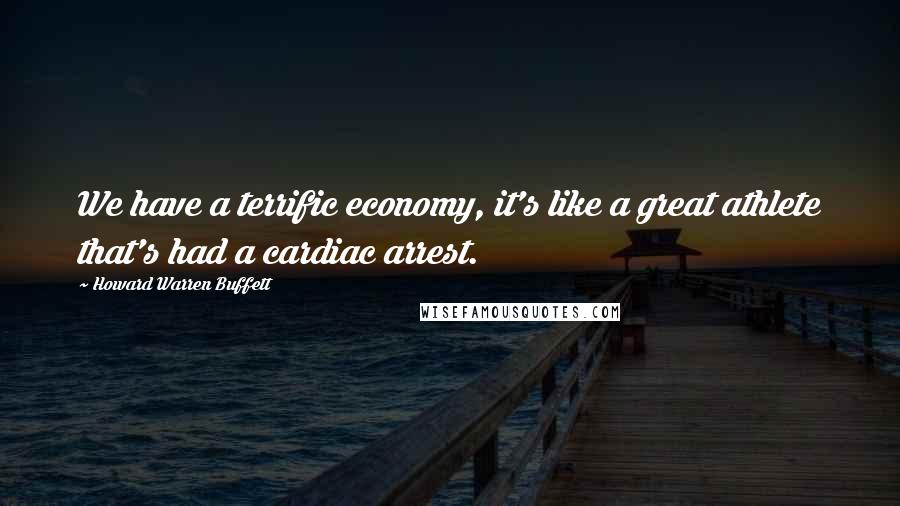 Howard Warren Buffett Quotes: We have a terrific economy, it's like a great athlete that's had a cardiac arrest.