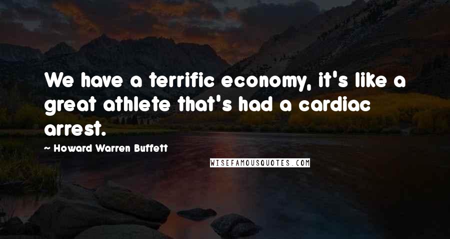 Howard Warren Buffett Quotes: We have a terrific economy, it's like a great athlete that's had a cardiac arrest.