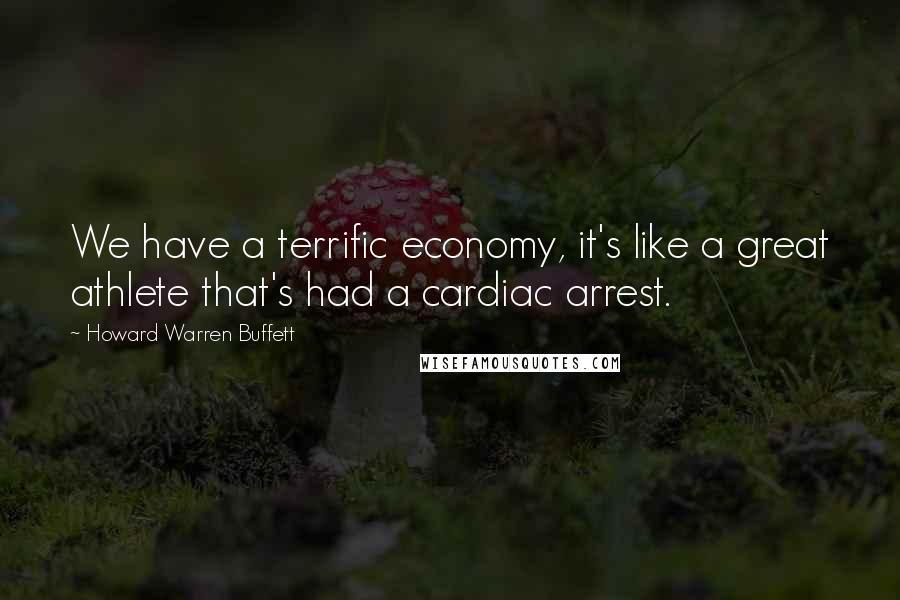 Howard Warren Buffett Quotes: We have a terrific economy, it's like a great athlete that's had a cardiac arrest.