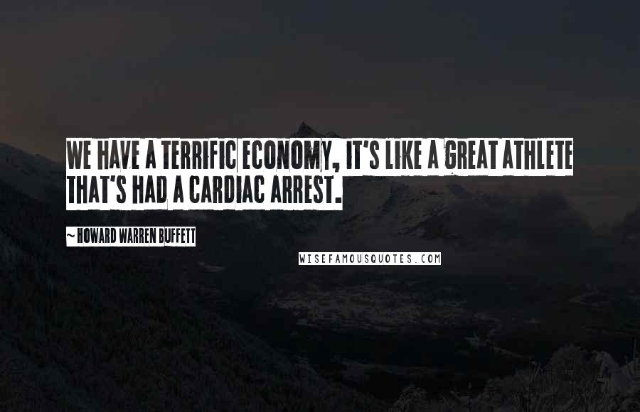 Howard Warren Buffett Quotes: We have a terrific economy, it's like a great athlete that's had a cardiac arrest.