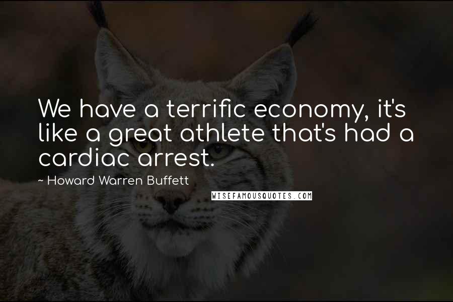 Howard Warren Buffett Quotes: We have a terrific economy, it's like a great athlete that's had a cardiac arrest.