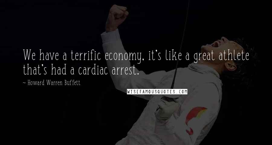 Howard Warren Buffett Quotes: We have a terrific economy, it's like a great athlete that's had a cardiac arrest.