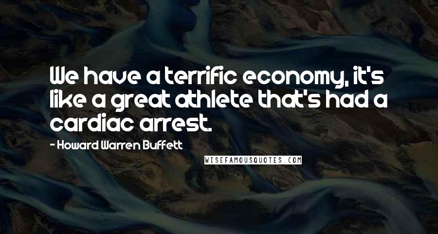 Howard Warren Buffett Quotes: We have a terrific economy, it's like a great athlete that's had a cardiac arrest.