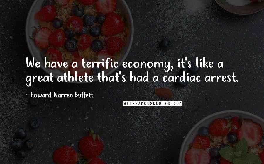 Howard Warren Buffett Quotes: We have a terrific economy, it's like a great athlete that's had a cardiac arrest.