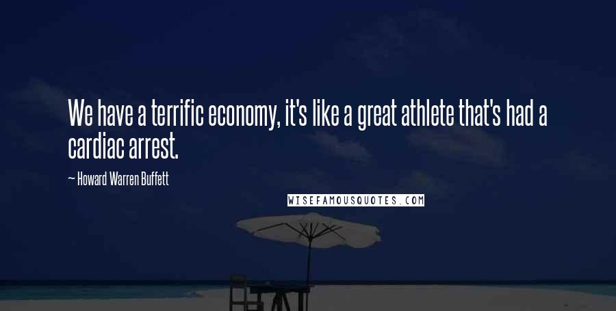Howard Warren Buffett Quotes: We have a terrific economy, it's like a great athlete that's had a cardiac arrest.