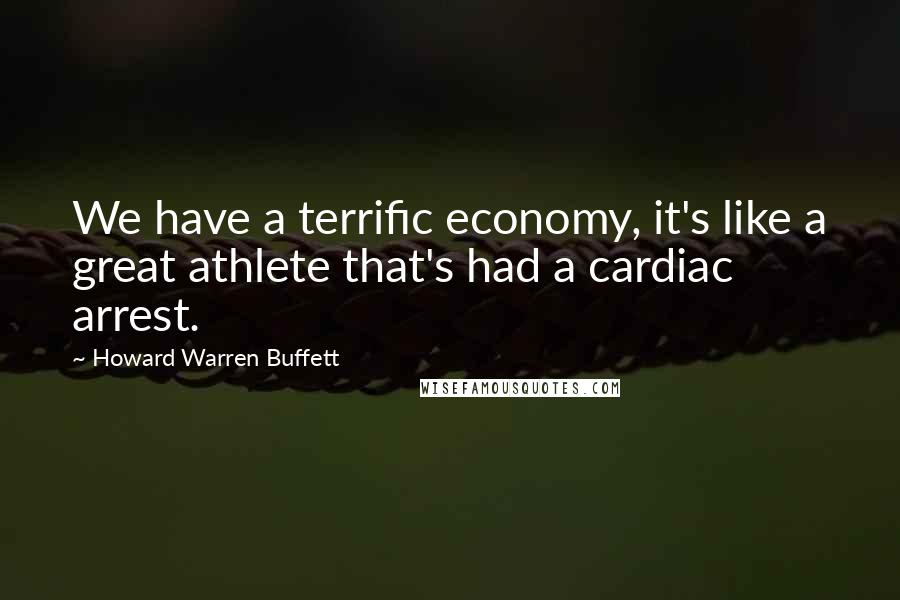 Howard Warren Buffett Quotes: We have a terrific economy, it's like a great athlete that's had a cardiac arrest.