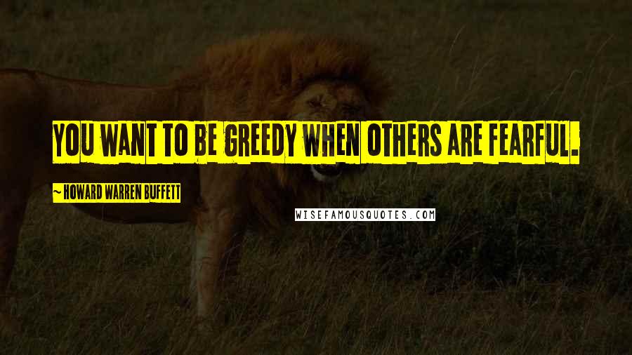 Howard Warren Buffett Quotes: You want to be greedy when others are fearful.