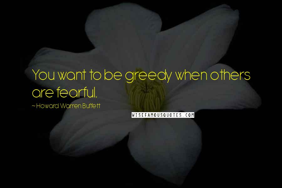 Howard Warren Buffett Quotes: You want to be greedy when others are fearful.