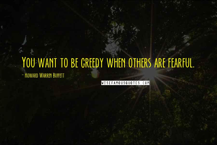 Howard Warren Buffett Quotes: You want to be greedy when others are fearful.