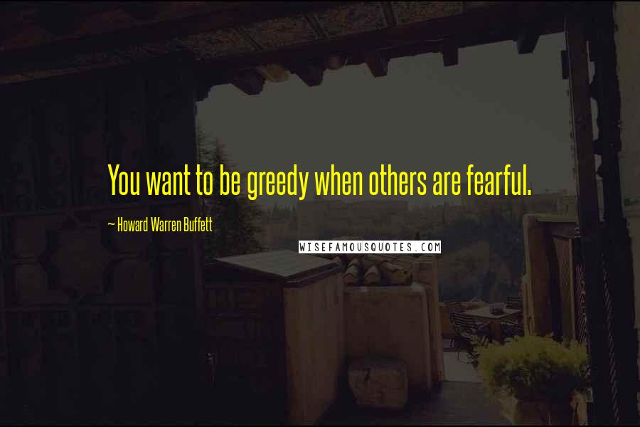 Howard Warren Buffett Quotes: You want to be greedy when others are fearful.