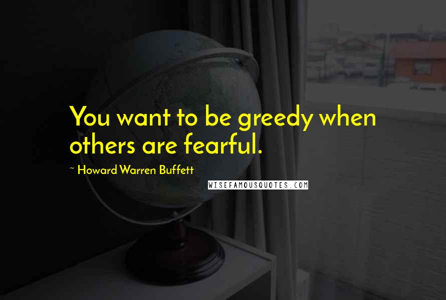 Howard Warren Buffett Quotes: You want to be greedy when others are fearful.