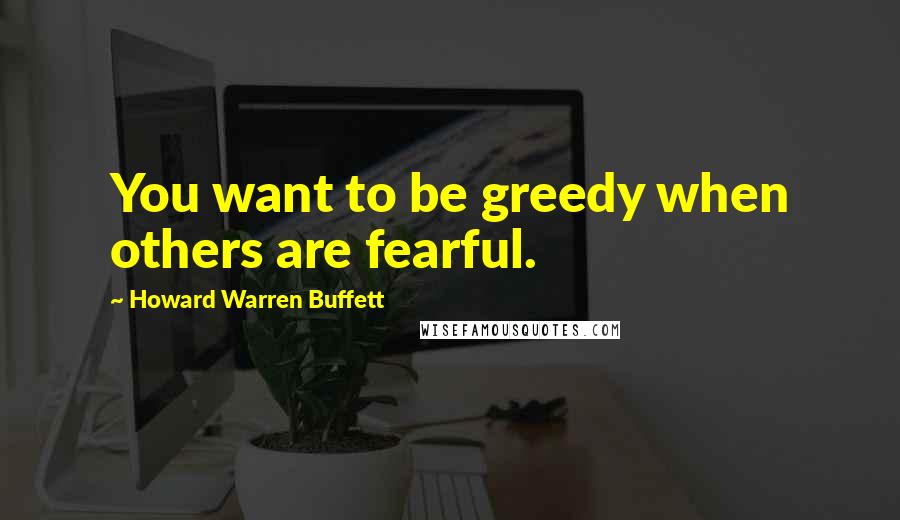 Howard Warren Buffett Quotes: You want to be greedy when others are fearful.