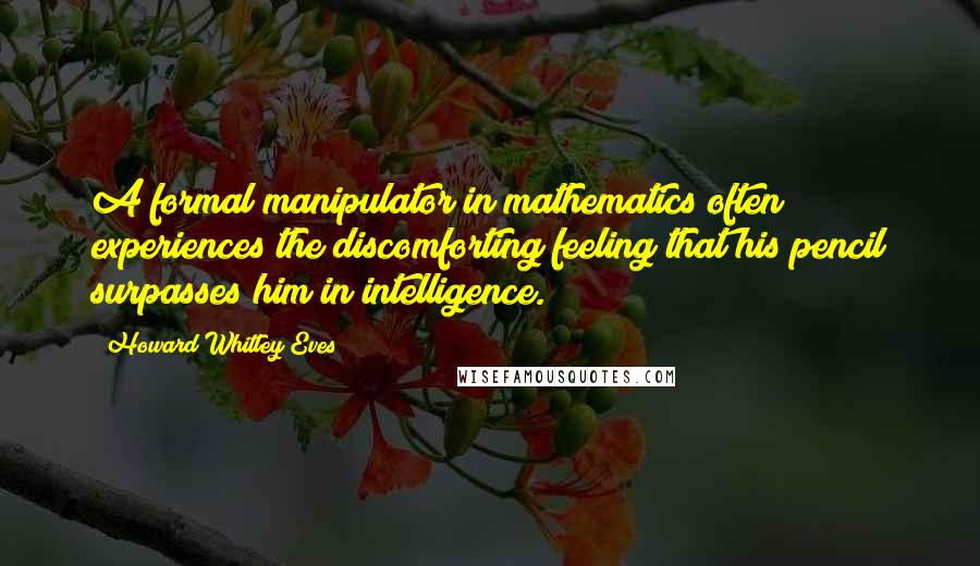 Howard Whitley Eves Quotes: A formal manipulator in mathematics often experiences the discomforting feeling that his pencil surpasses him in intelligence.