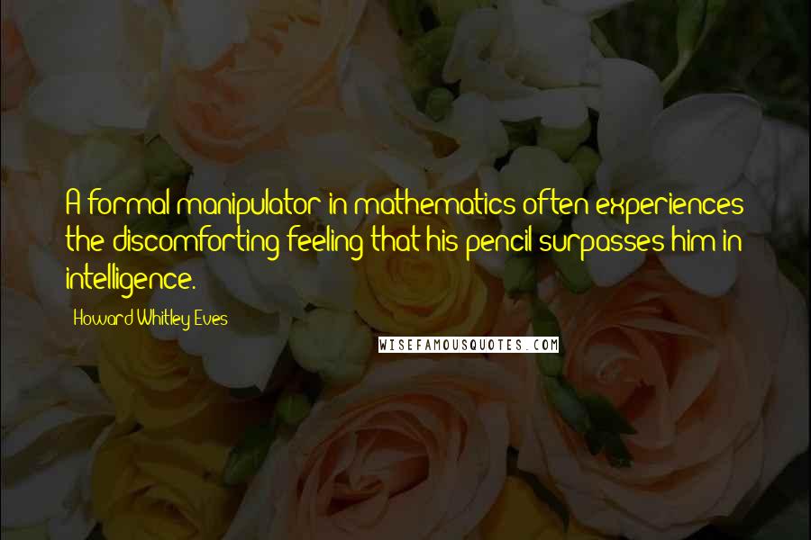 Howard Whitley Eves Quotes: A formal manipulator in mathematics often experiences the discomforting feeling that his pencil surpasses him in intelligence.