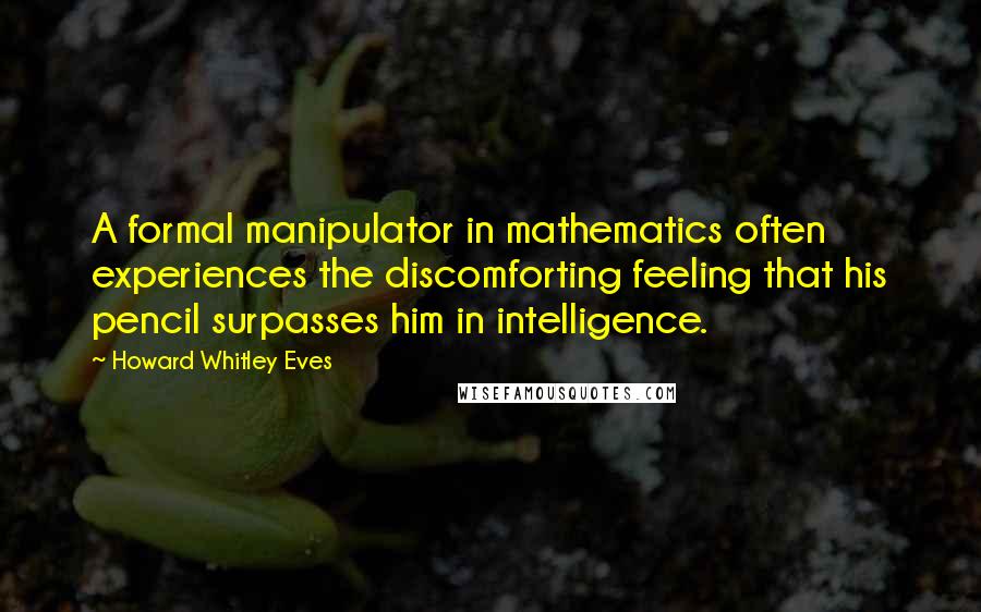 Howard Whitley Eves Quotes: A formal manipulator in mathematics often experiences the discomforting feeling that his pencil surpasses him in intelligence.