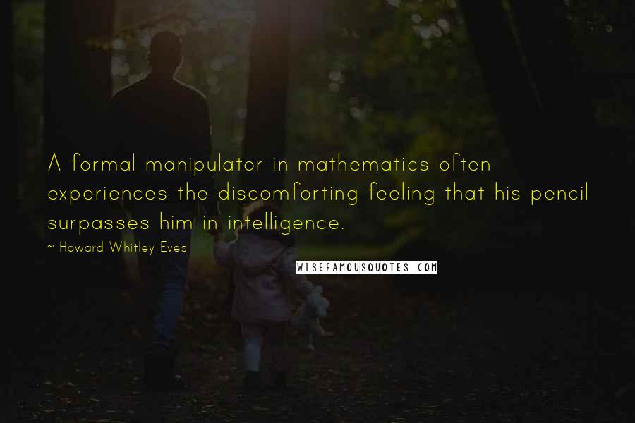 Howard Whitley Eves Quotes: A formal manipulator in mathematics often experiences the discomforting feeling that his pencil surpasses him in intelligence.