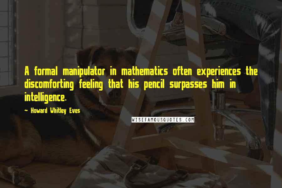 Howard Whitley Eves Quotes: A formal manipulator in mathematics often experiences the discomforting feeling that his pencil surpasses him in intelligence.