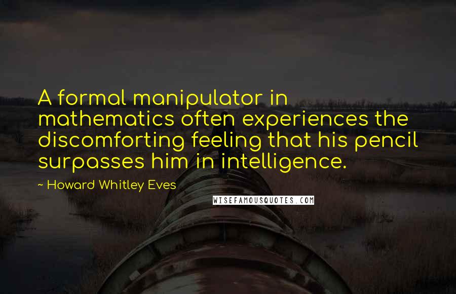 Howard Whitley Eves Quotes: A formal manipulator in mathematics often experiences the discomforting feeling that his pencil surpasses him in intelligence.
