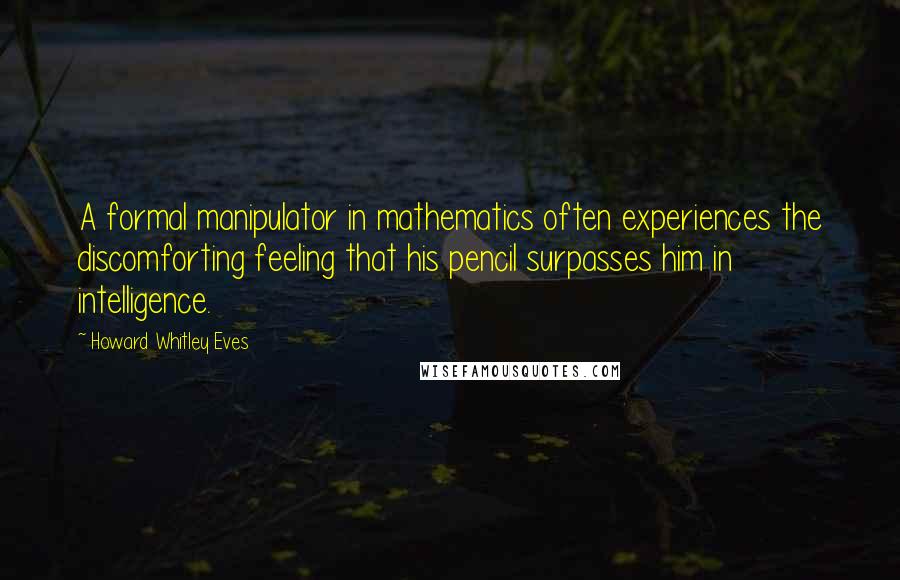 Howard Whitley Eves Quotes: A formal manipulator in mathematics often experiences the discomforting feeling that his pencil surpasses him in intelligence.