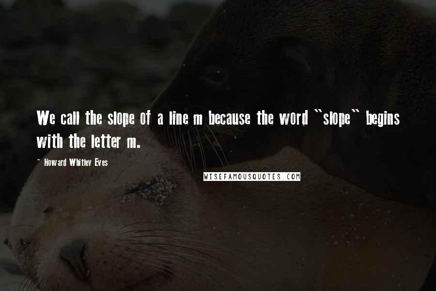 Howard Whitley Eves Quotes: We call the slope of a line m because the word "slope" begins with the letter m.